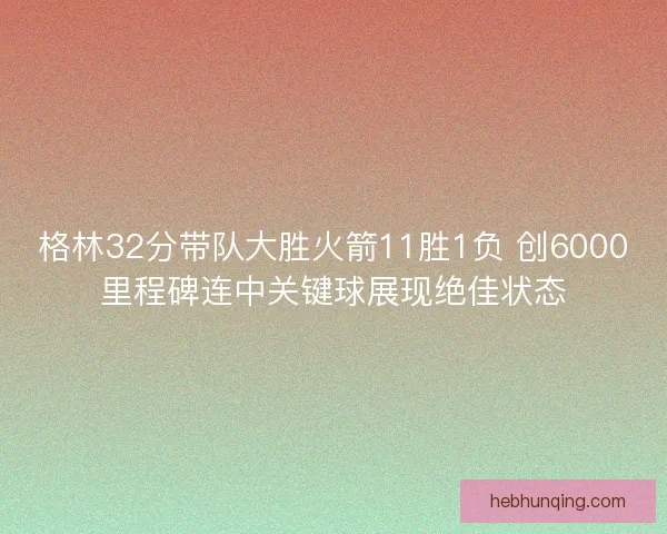 格林32分带队大胜火箭11胜1负 创6000里程碑连中关键球展现绝佳状态