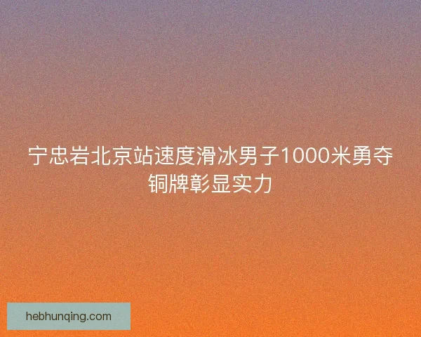 宁忠岩北京站速度滑冰男子1000米勇夺铜牌彰显实力