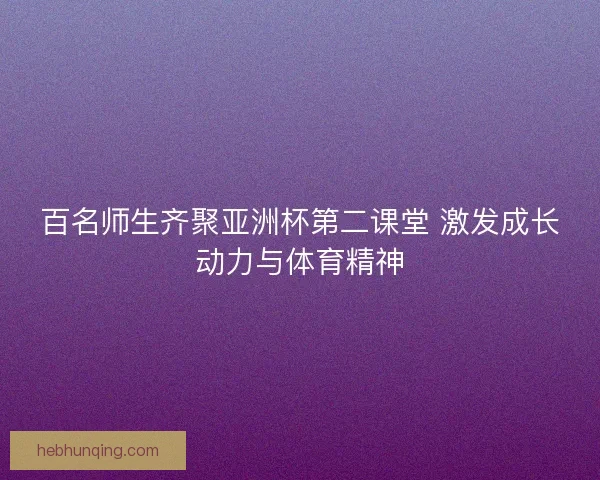 百名师生齐聚亚洲杯第二课堂 激发成长动力与体育精神