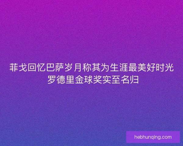 菲戈回忆巴萨岁月称其为生涯最美好时光 罗德里金球奖实至名归