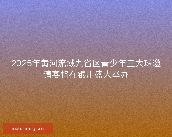 2025年黄河流域九省区青少年三大球邀请赛将在银川盛大举办