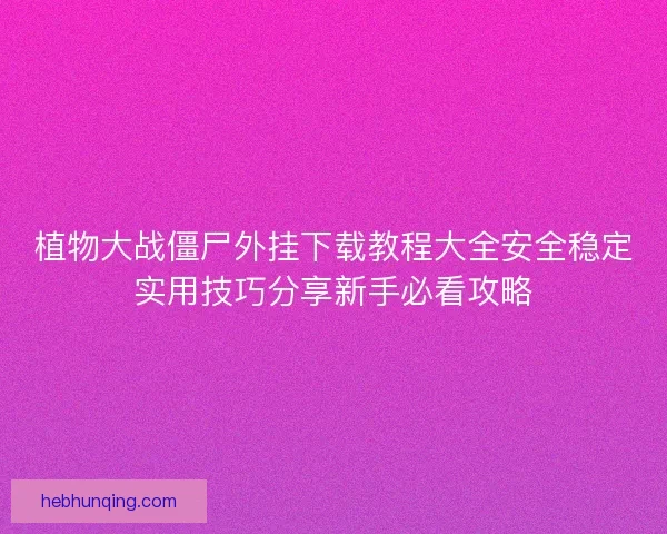 植物大战僵尸外挂下载教程大全安全稳定实用技巧分享新手必看攻略