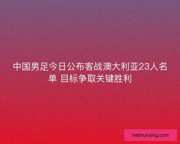 中国男足今日公布客战澳大利亚23人名单 目标争取关键胜利