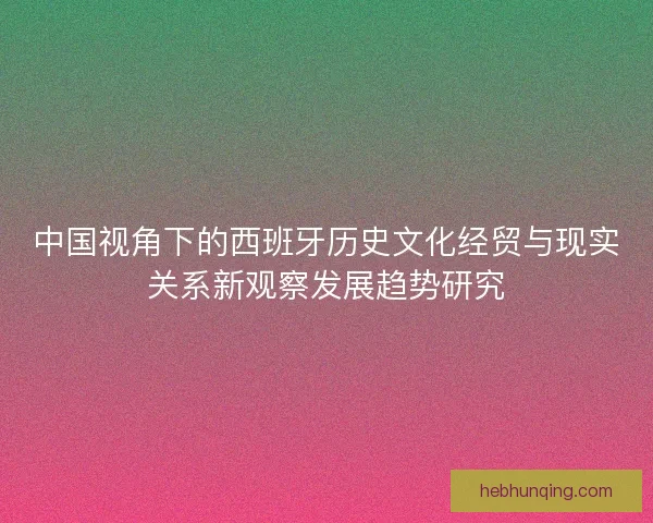 中国视角下的西班牙历史文化经贸与现实关系新观察发展趋势研究
