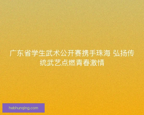 广东省学生武术公开赛携手珠海 弘扬传统武艺点燃青春激情