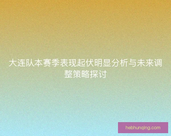 大连队本赛季表现起伏明显分析与未来调整策略探讨 大连队本赛季表现起伏明显分析与未来调整策略探讨