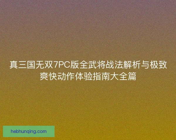 真三国无双7PC版全武将战法解析与极致爽快动作体验指南大全篇 真三国无双7PC版全武将战法解析与极致爽快动作体验指南大全篇