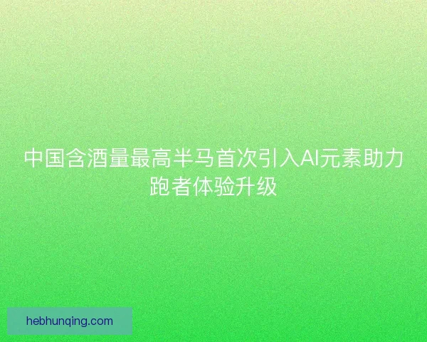 中国含酒量最高半马首次引入AI元素助力跑者体验升级 中国含酒量最高半马首次引入AI元素助力跑者体验升级