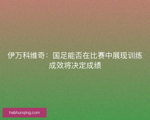 伊万科维奇：国足能否在比赛中展现训练成效将决定成绩