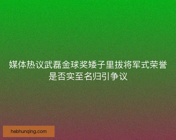 媒体热议武磊金球奖矮子里拔将军式荣誉是否实至名归引争议