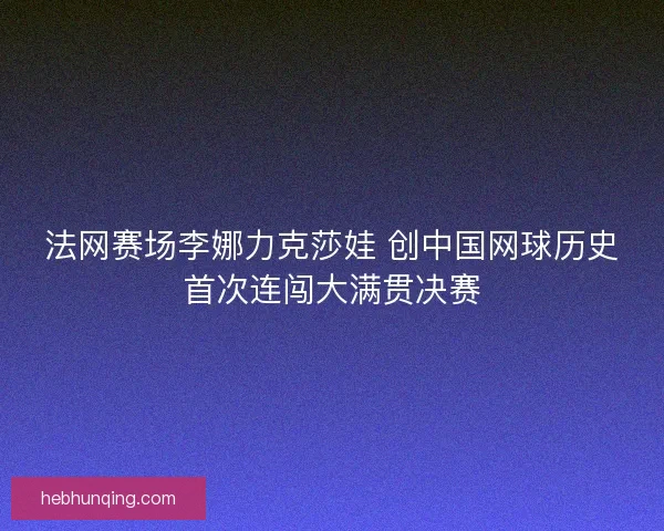 法网赛场李娜力克莎娃 创中国网球历史首次连闯大满贯决赛