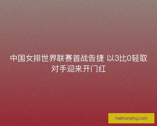 中国女排世界联赛首战告捷 以3比0轻取对手迎来开门红