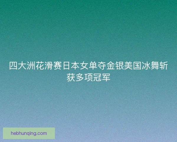 四大洲花滑赛日本女单夺金银美国冰舞斩获多项冠军