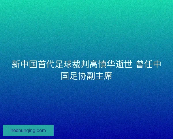 新中国首代足球裁判高慎华逝世 曾任中国足协副主席
