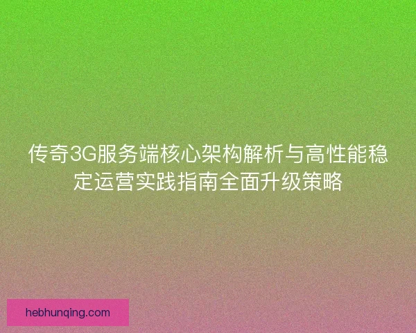 传奇3G服务端核心架构解析与高性能稳定运营实践指南全面升级策略
