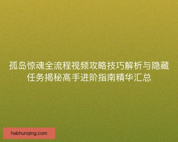 孤岛惊魂全流程视频攻略技巧解析与隐藏任务揭秘高手进阶指南精华汇总