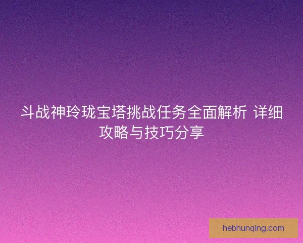 斗战神玲珑宝塔挑战任务全面解析 详细攻略与技巧分享