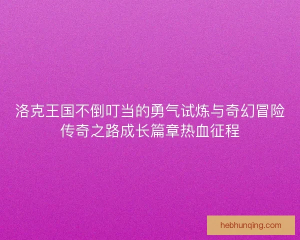 洛克王国不倒叮当的勇气试炼与奇幻冒险传奇之路成长篇章热血征程