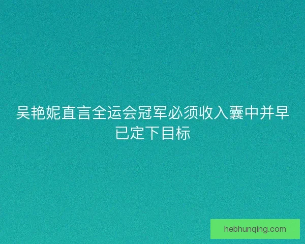 吴艳妮直言全运会冠军必须收入囊中并早已定下目标 吴艳妮直言全运会冠军必须收入囊中并早已定下目标