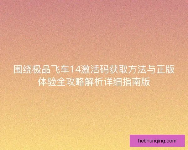 围绕极品飞车14激活码获取方法与正版体验全攻略解析详细指南版 围绕极品飞车14激活码获取方法与正版体验全攻略解析详细指南版