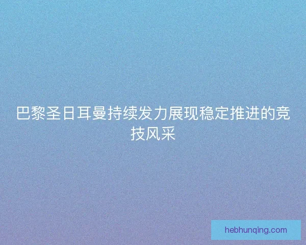 巴黎圣日耳曼持续发力展现稳定推进的竞技风采