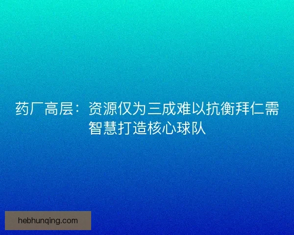 药厂高层：资源仅为三成难以抗衡拜仁需智慧打造核心球队